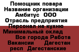 Помощник повара › Название организации ­ Амбитус, ООО › Отрасль предприятия ­ Персонал на кухню › Минимальный оклад ­ 15 000 - Все города Работа » Вакансии   . Дагестан респ.,Дагестанские Огни г.